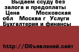 Выдаем ссуду без залога и предоплаты! › Цена ­ 10 - Московская обл., Москва г. Услуги » Бухгалтерия и финансы   
